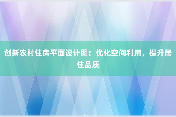 创新农村住房平面设计图：优化空间利用，提升居住品质