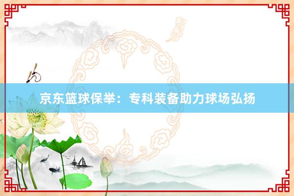 京东篮球保举：专科装备助力球场弘扬